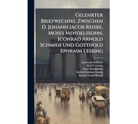 Gelehrter Briefwechsel Zwischen D. Johann Jacob Reiske, Moses Mendelssohn, [conrad Arnold Schmid] Und Gotthold Ephraim Lessing