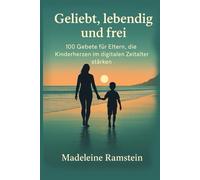 Geliebt, lebendig und frei: 100 Gebete für Eltern, die Kinderherzen im digitalen Zeitalter stärken