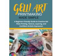 GELLI ART PRINTMAKING MADE SIMPLE: A Beginner-Friendly Guide to Creative Gel Plate Printing, Texture, Layering, and Confident Artistic Expression