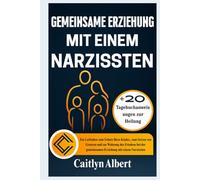 GEMEINSAME ERZIEHUNG MIT EINEM NARZISSTEN: Ein Leitfaden zum Schutz Ihres Kindes, zum Setzen von Grenzen und zur Wahrung des Friedens bei der gemeinsamen Erziehung mit einem Narzissten