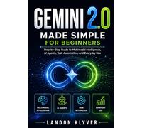 Gemini 2.0 Made Simple for Beginners: Step-by-Step Guide to Multimodal Intelligence, AI Agents, Task Automation, and Everyday Use