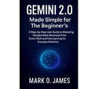 Gemini 2.0 Made Simple for The Beginner’s: A Step-by-Step User Guide to Mastering Google’s Most Advanced AI for Smart Work and Fast Learning for Everyday Solutions