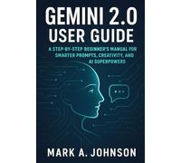 Gemini 2.0 user guide: A step by step beginner's manual for smarter prompts, creativity, and Ai superpowers