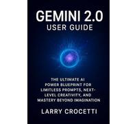 Gemini 2.0 User Guide: The Ultimate AI Power Blueprint for Limitless Prompts, Next-Level Creativity, and Mastery Beyond Imagination