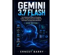GEMINI 3.7 FLASH: The Professional Guide to Prompting, Coding, AI Agents, Document Intelligence, Automation and Real-World Workflows 2026 EDITION