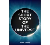 The Short Story of the Universe: A Pocket Guide to the History, Structure, Theories and Building Blocks of the Cosmos