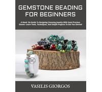 GEMSTONE BEADING FOR BEGINNERS: A Hand- On Guide To Designing Stunning Jewelry With Semi-Precious Stones- Learn Tools, Techniques, And Simple Projects To Get You Started