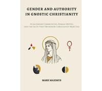 Gender and Authority in Gnostic Christianity: Egalitarian Communities, Female Deities, and the Sects That Orthodox Christianity Rejected