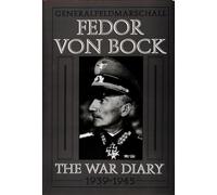 General Field Marshal Fedor Von Bock: The War Diary 1939-1945