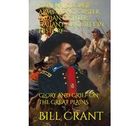 GENERAL GEORGE ARMSTRONG CUSTER INDIAN FIGHTER: GALLANT OR GUILTY IN HISTORY: GLORY AND GRIEF ON THE GREAT PLAINS
