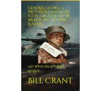 GENERAL GEORGE S. PATTON AN AMERICAN ICON: GREATNESS FOR WEST POINT TO WAR LEADER: GET WITH HIS LIFE AND LEGACY