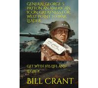 GENERAL GEORGE S. PATTON AN AMERICAN ICON: GREATNESS FOR WEST POINT TO WAR LEADER: GET WITH HIS LIFE AND LEGACY
