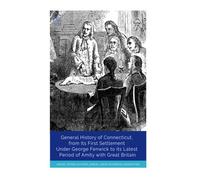 General History of Connecticut, from Its First Settlement Under George Fenwick to its Latest Period of Amity with Great Britain