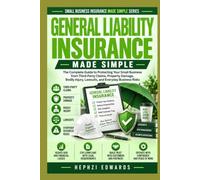 General Liability Insurance Made Simple: The Complete Guide to Protecting Your Small Business from Third-Party Claims, Property Damage, Bodily Injury, Lawsuits, and Everyday Business Risks