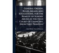 General Orders, Rules, Means, and Suggestions, for the Remedy of Sundry Abuses in the High Court of Chancery. [Now First Printed.]
