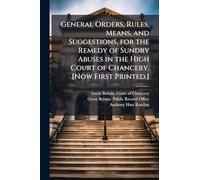 General Orders, Rules, Means, and Suggestions, for the Remedy of Sundry Abuses in the High Court of Chancery. [Now First Printed.]