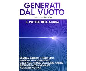 GENERATI DAL VUOTO: Il Potere dell’Acqua, Memoria Coerenza e Teoria E.D.Q, Universo e Vuoto Quantistico, Le Particelle Virtuali e la Materia Vivente, Frequenze e Acqua Informata, Water Mind Program