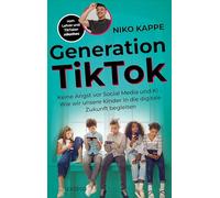 Generation TikTok: Keine Angst vor Social Media und KI - Wie wir unsere Kinder in die digitale Zukunft begleiten. Ein Erziehungsratgeber über Digitalisierung und ihre Herausforderungen