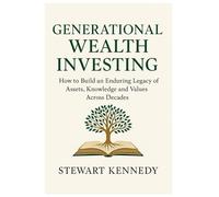 Generational Wealth Investing: How to Build an Enduring Legacy of Assets, Knowledge and Values Across Decades