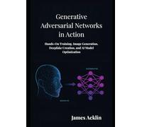Generative Adversarial Networks in Action: Hands-On Training, Image Generation, Deepfake Creation, and AI Model Optimization
