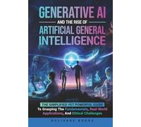 Generative AI and the Rise of Artificial General Intelligence: The Simplified yet Powerful Guide to Grasping the Fundamentals, Real-World Applications, and Ethical Challenges