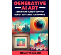 Generative AI Art: A Beginner’s Guide to 10x Your Output with Smart Text Prompts (Midjourney, DALL-E, Craiyon)