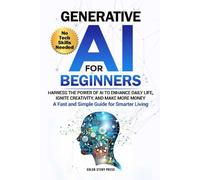Generative AI for Beginners: Harness the Power of AI to Enhance Daily Life, Ignite Creativity, and Make More Money -A Fast and Simple Guide for Smarter Living