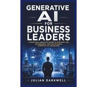 Generative AI for Business Leaders: A Practical Executive Guide to Strategy, ROI, Governance, and Sustainable Competitive Advantage