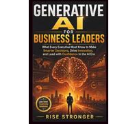 Generative AI for Business Leaders: What Every Executive Must Know to Make Smarter Decisions, Drive Innovation, and Lead with Confidence in the AI Era