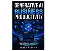 Generative AI for Business Productivity: A Practical Guide to Using ChatGPT, Gemini, Claude, Copilot, and AI Tools to Save Time, Automate Work, Improve Decisions, and Get More Done