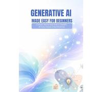Generative AI Made Easy for Beginners: A Simple, Step-by-Step Guide to ChatGPT, AI Tools, Prompts & Real-World Use