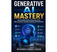 Generative AI Mastery: The Complete Guide to Generative AI for Work, Business, Learning, Creativity, and Productivity