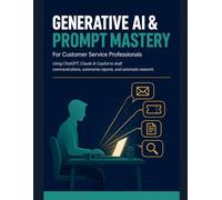 Generative AI & Prompt Mastery: Using ChatGPT, Claude & Copilot to Draft Communications, Summarize Reports, and Automate Research - A Practical Guide for Customer Service Professionals