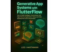 Generative App Systems with FlutterFlow: How to Build Intelligent, Autonomous, and High-Velocity Applications Using Low-Code Development and AI Automation