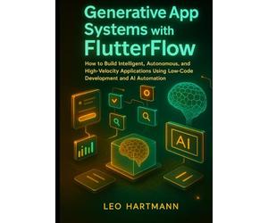 Generative App Systems with FlutterFlow: How to Build Intelligent, Autonomous, and High-Velocity Applications Using Low-Code Development and AI Automation