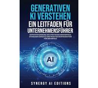 GENERATIVEN KI VERSTEHEN - EIN LEITFADEN FÜR UNTERNEHMENSFÜHRER: ENTMYSTIFIZIERUNG DES STRATEGISCHEN VORTEILS, ETHISCHER EINSATZ UND PRAKTISCHE INTEGRATION FÜR DEN ERFOLG