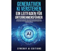 GENERATIVEN KI VERSTEHEN - EIN LEITFADEN FÜR UNTERNEHMENSFÜHRER: ENTMYSTIFIZIERUNG DES STRATEGISCHEN VORTEILS, ETHISCHER EINSATZ UND PRAKTISCHE INTEGRATION FÜR DEN ERFOLG