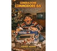 Generazione Commodore 64: Come il mitico computer degli anni '80 ha forgiato le menti e il futuro di milioni di bambini. Dalla cameretta al mondo digitale