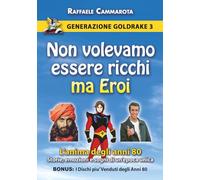 GENERAZIONE GOLDRAKE 3: NON VOLEVAMO ESSERE RICCHI MA EROI. L’anima degli anni 80: Storie, Emozioni e Sogni di un'epoca Unica