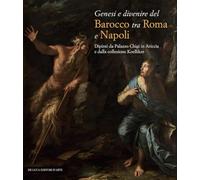 Genesi e divenire del Barocco tra Roma e Napoli. Dipinti da Palazzo Chigi in Ariccia e dalla collezione Koelliker. Ediz. a colori
