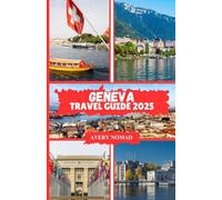 GENEVA TRAVEL GUIDE 2025: The Ultimate Resource for Exploring, Experiencing, and Enjoying Switzerland's International Gem