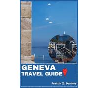 GENEVA TRAVEL GUIDE: Your Essential Geneva Travel Handbook: Complete Neighborhood Guides, Cultural Highlights, Culinary Experiences, Iconic Attractions, Outdoor Adventures & Expert Itineraries