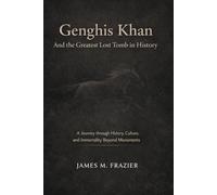 Genghis Khan And the Greatest Lost Tomb in History: A Journey through History, Culture, and Immortality Beyond Monuments