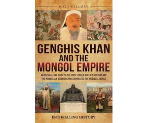 Genghis Khan and the Mongol Empire: An Enthralling Guide to the Most Feared Ruler in History and the Mongolian Warriors Who Dominated the Medieval World