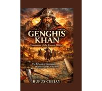 Genghis Khan: Conqueror of the Known World The Relentless Campaigns That Reshaped Civilization
