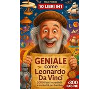Geniale come Leonardo - 2000 Curiosità e Fatti Incredibili per Bambini: 10 Libri in 1: Scienza, Corpo Umano, Arte, Invenzioni e Misteri per Stimolare Curiosità e Dire Addio a Schermi, Noia