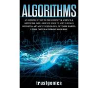 Algorithms: An Introduction to The Computer Science & Artificial Intelligence Used to Solve Human Decisions, Advance Technology, Optimize Habits, Learn Faster & Your Improve Life
