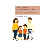 Genitori al tempo dell'Intellligenza Artificiale: Manuale pratico per un uso responsabile delle nuove tecnologie