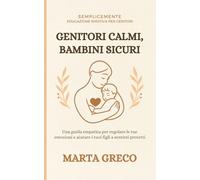 Genitori Calmi, Bambini Sicuri: Una guida empatica per regolare le tue emozioni e aiutare i tuoi figli a sentirsi protetti