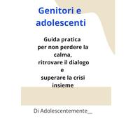 Genitori e adolescenti: Guida pratica per non perdere la calma, ritrovare il dialogo e superare la crisi insieme